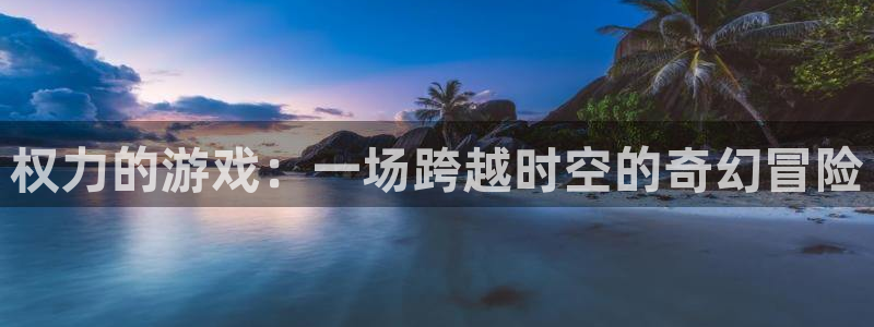 沐鸣平台官网登录：权力的游戏：一场跨越时空的奇幻冒险