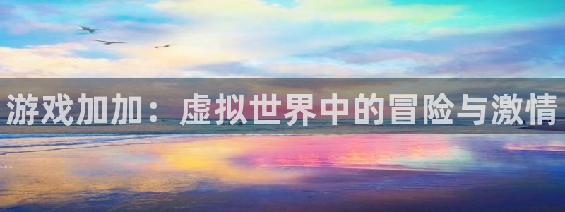 沐鸣手机网页版登录：游戏加加：虚拟世界中的冒险与激情