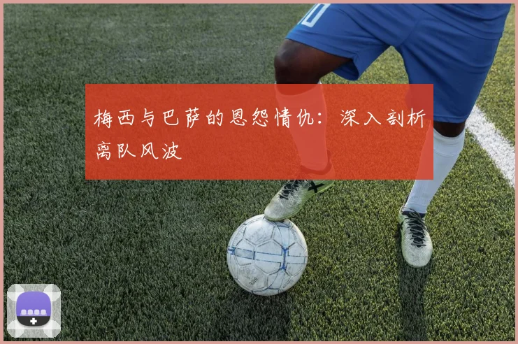 梅西与巴萨的恩怨情仇:深入剖析离队风波