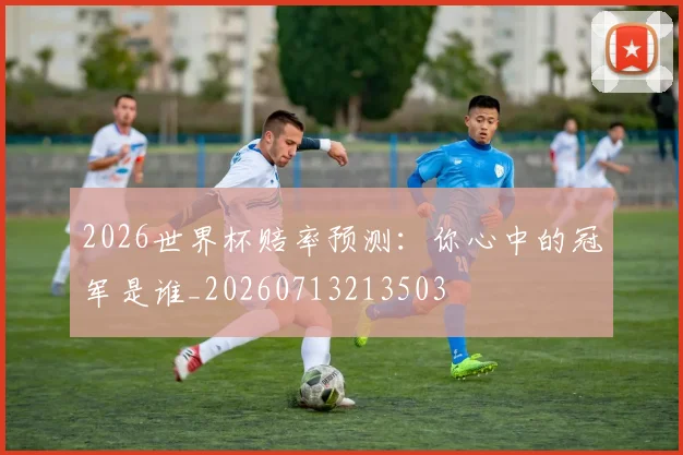 2026世界杯赔率预测：你心中的冠军是谁_20260713213503