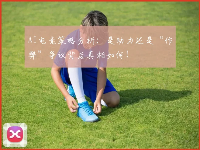 AI电竞策略分析：是助力还是“作弊”争议背后真相如何！