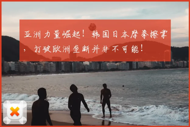 亚洲力量崛起!韩国日本摩拳擦掌,打破欧洲垄断并非不可能!