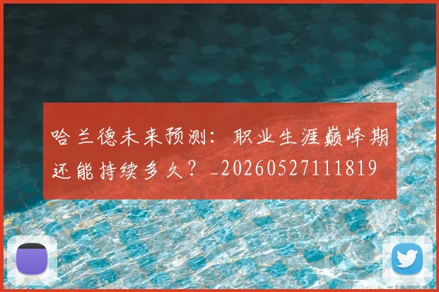 哈兰德未来预测：职业生涯巅峰期还能持续多久？_20260527111819
