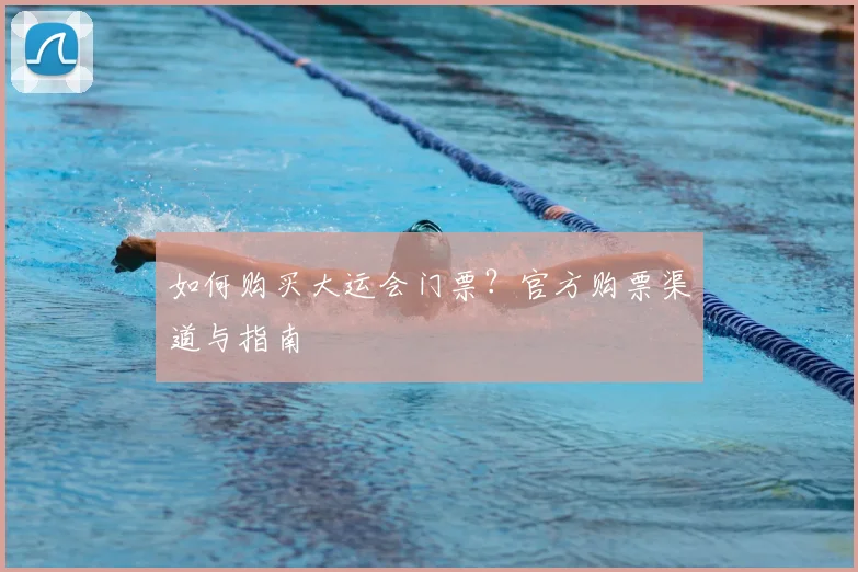 如何购买大运会门票？官方购票渠道与指南