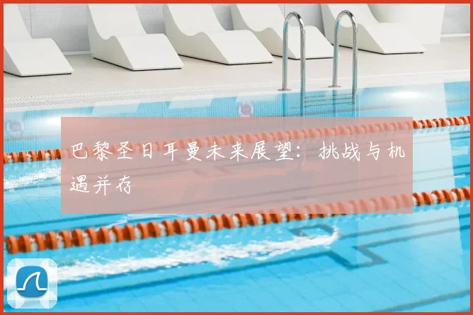 巴黎圣日耳曼未来展望:挑战与机遇并存