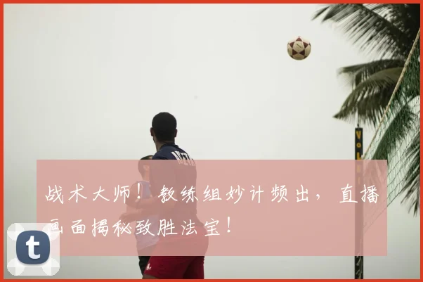 战术大师!教练组妙计频出,直播画面揭秘致胜法宝!
