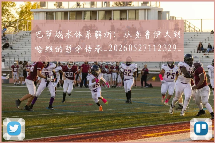 巴萨战术体系解析：从克鲁伊夫到哈维的哲学传承_20260527112329_20260703234416