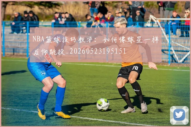 NBA篮球技巧教学：如何像球星一样后仰跳投_20260523195151