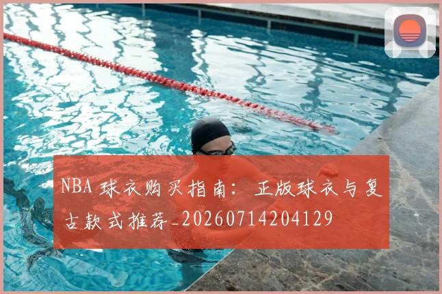 NBA 球衣购买指南：正版球衣与复古款式推荐_20260714204129