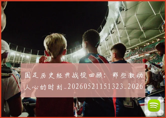 国足历史经典战役回顾:那些激动人心的时刻_20260521151323_20260703223329