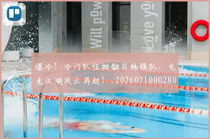 爆冷！冷门队伍掀翻日韩强队，电竞江湖风云再起！_20260710002804