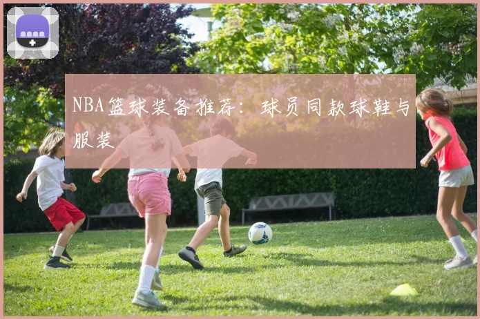 NBA篮球装备推荐：球员同款球鞋与服装