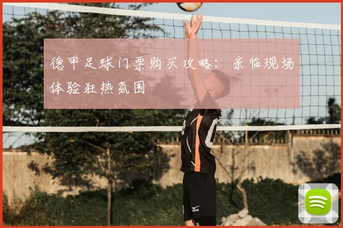 德甲足球门票购买攻略:亲临现场体验狂热氛围