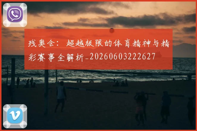 残奥会：超越极限的体育精神与精彩赛事全解析_20260603222627