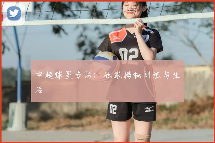 中超球星专访：独家揭秘训练与生活