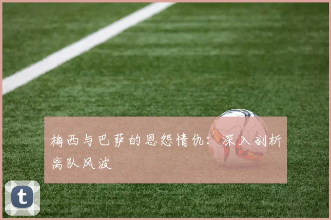 梅西与巴萨的恩怨情仇：深入剖析离队风波