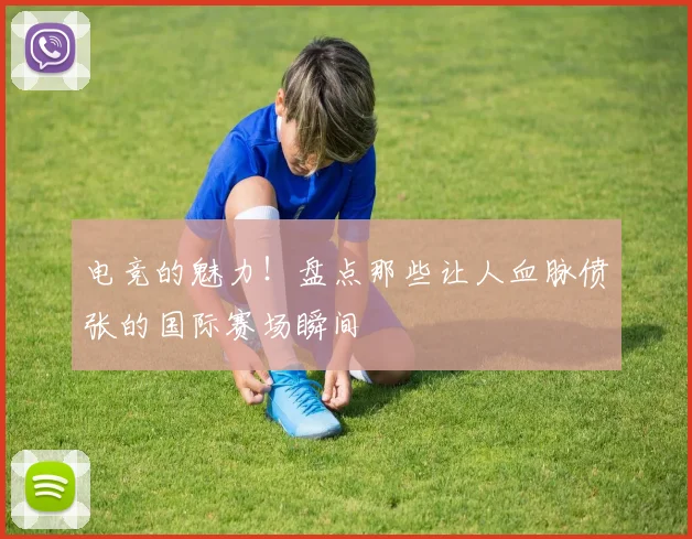 电竞的魅力！盘点那些让人血脉偾张的国际赛场瞬间