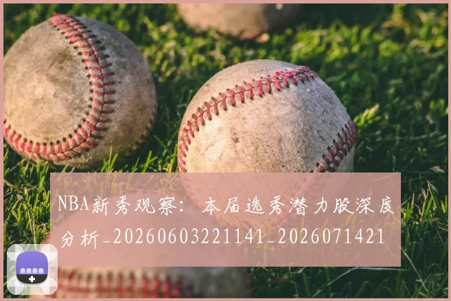 NBA新秀观察：本届选秀潜力股深度分析_20260603221141_20260714213526