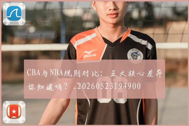 CBA与NBA规则对比:五大核心差异你知道吗?_20260523194900