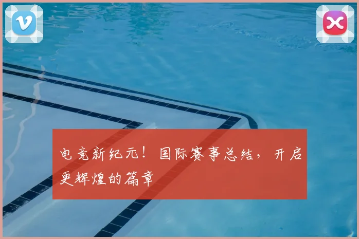 电竞新纪元!国际赛事总结,开启更辉煌的篇章