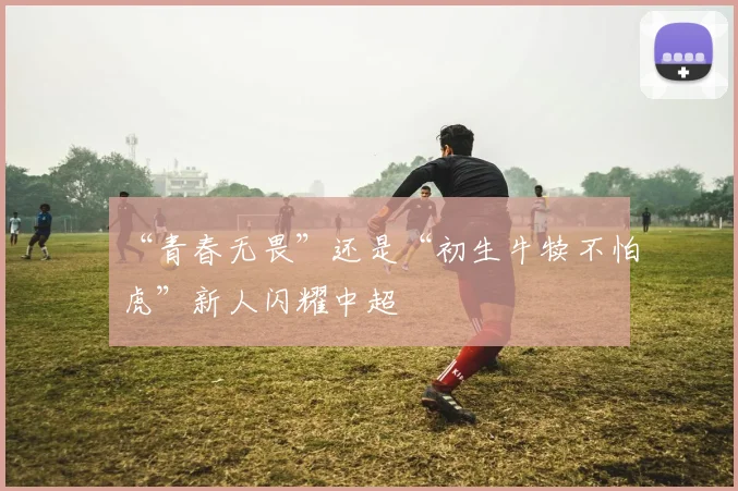 “青春无畏”还是“初生牛犊不怕虎”新人闪耀中超