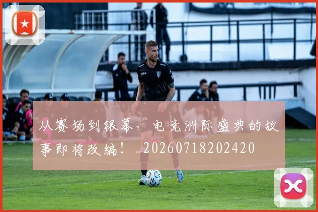 从赛场到银幕，电竞洲际盛典的故事即将改编！_20260718202420