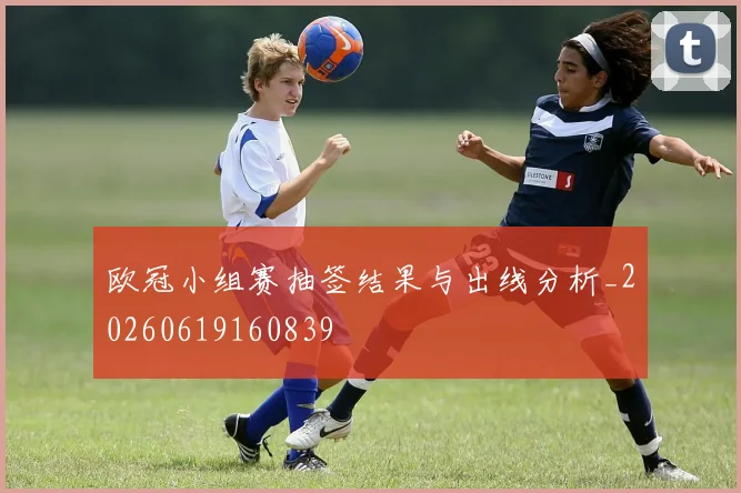欧冠小组赛抽签结果与出线分析_20260619160839