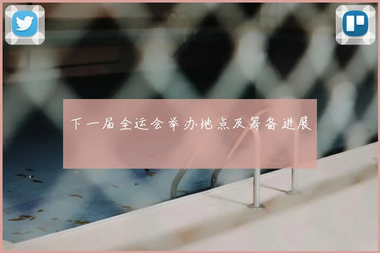下一届全运会举办地点及筹备进展
