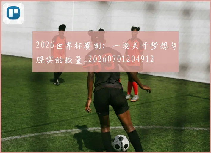 2026世界杯赛制:一场关于梦想与现实的较量_20260701204912