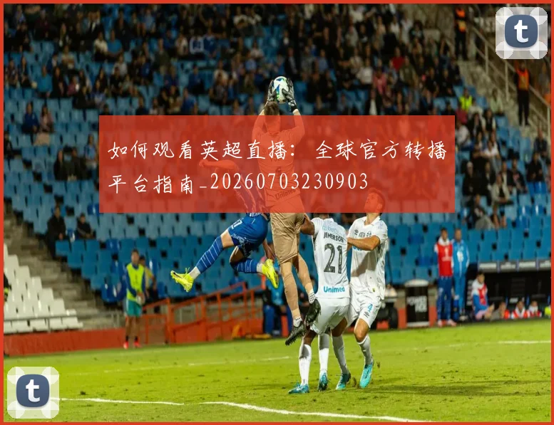 如何观看英超直播：全球官方转播平台指南_20260703230903