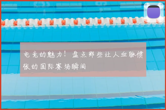 电竞的魅力!盘点那些让人血脉偾张的国际赛场瞬间