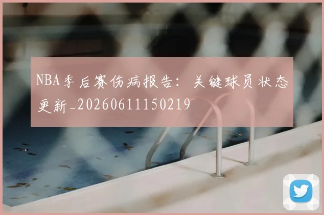 NBA季后赛伤病报告：关键球员状态更新_20260611150219