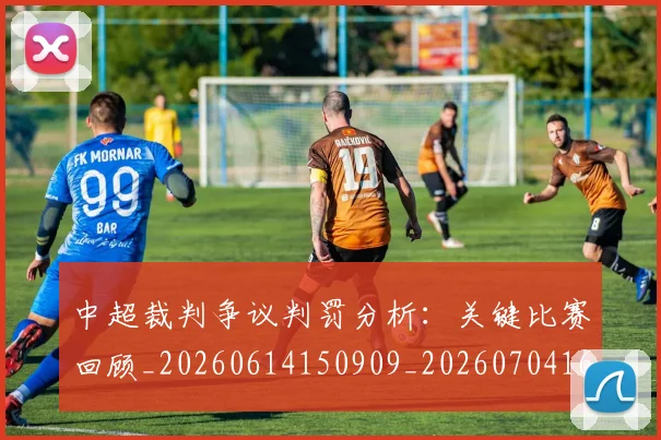 中超裁判争议判罚分析:关键比赛回顾_20260614150909_20260704164055_20260716190853