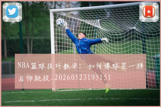 NBA篮球技巧教学:如何像球星一样后仰跳投_20260523195151