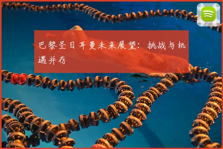 巴黎圣日耳曼未来展望：挑战与机遇并存