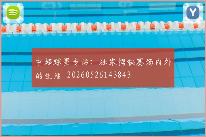 中超球星专访：独家揭秘赛场内外的生活_20260526143843