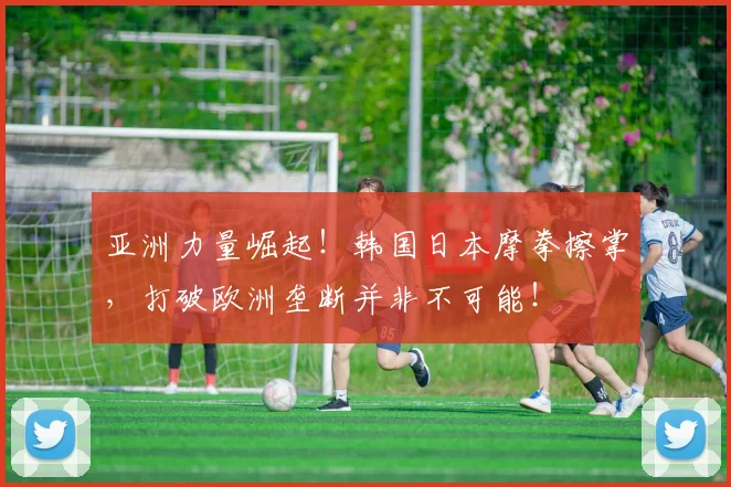 亚洲力量崛起！韩国日本摩拳擦掌，打破欧洲垄断并非不可能！