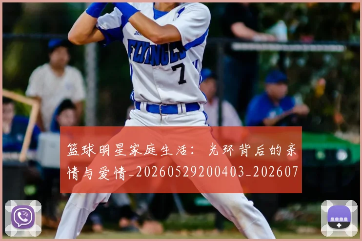 篮球明星家庭生活:光环背后的亲情与爱情_20260529200403_20260708200222
