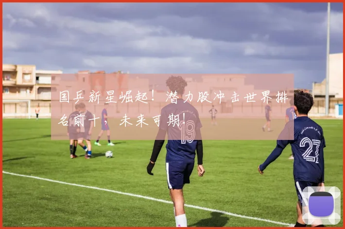 国乒新星崛起！潜力股冲击世界排名前十，未来可期！