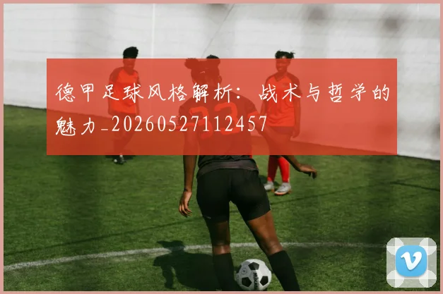 德甲足球风格解析：战术与哲学的魅力_20260527112457