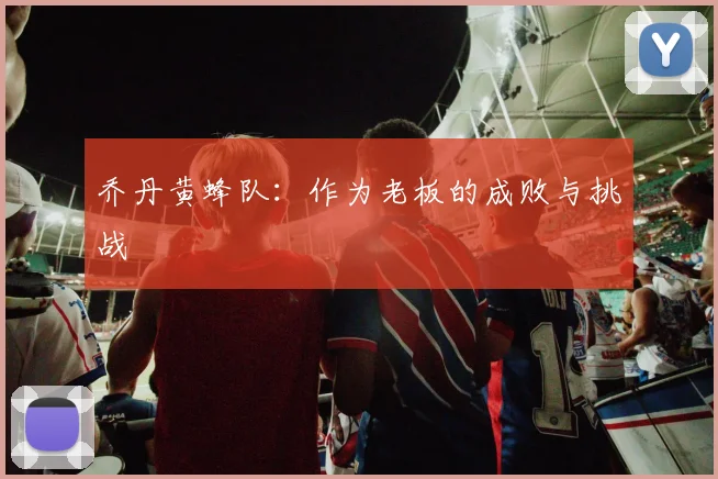 乔丹黄蜂队：作为老板的成败与挑战
