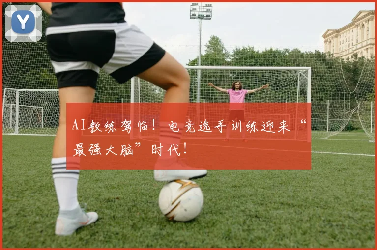 AI教练驾临!电竞选手训练迎来“最强大脑”时代!
