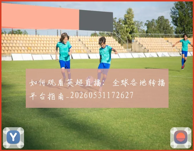 如何观看英超直播：全球各地转播平台指南_20260531172627