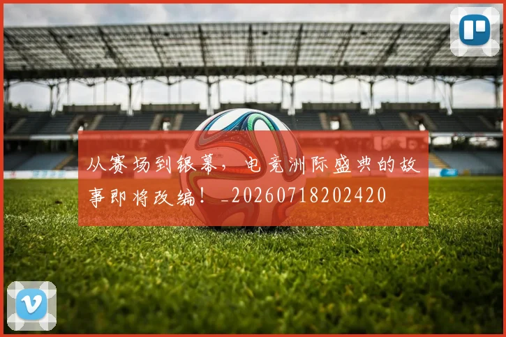 从赛场到银幕,电竞洲际盛典的故事即将改编!_20260718202420