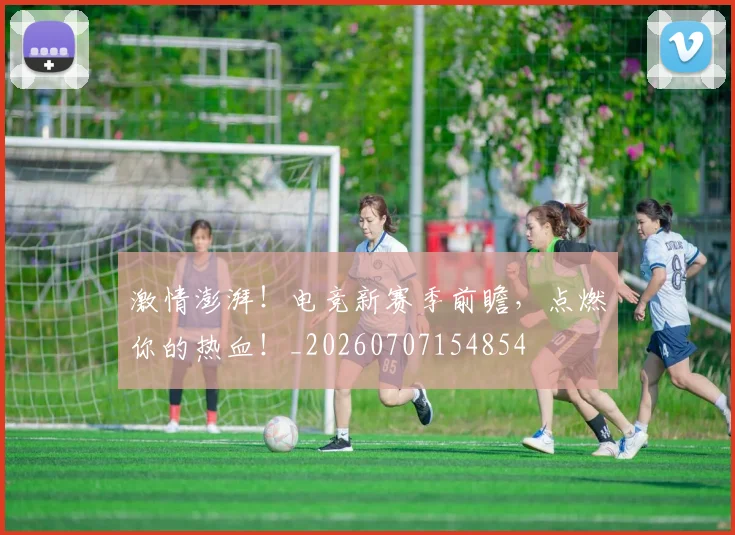 激情澎湃!电竞新赛季前瞻,点燃你的热血!_20260707154854
