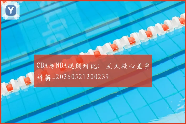 CBA与NBA规则对比：五大核心差异详解_20260521200239