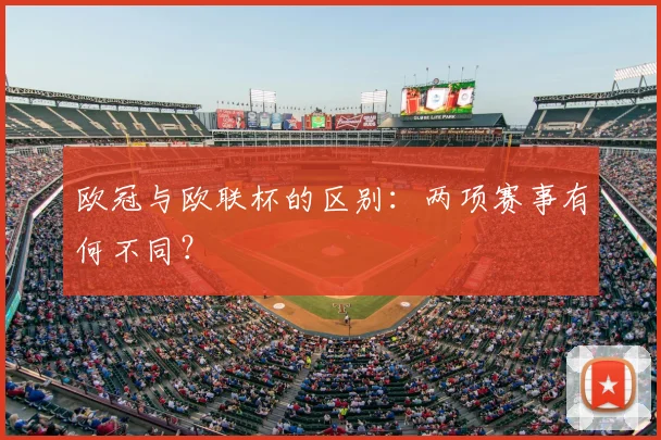 欧冠与欧联杯的区别:两项赛事有何不同?