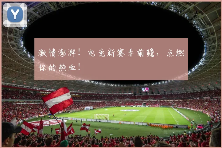 激情澎湃!电竞新赛季前瞻,点燃你的热血!