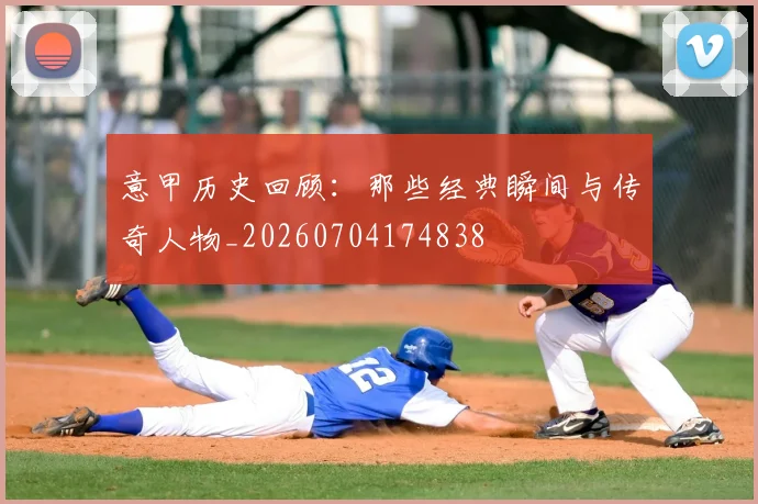 意甲历史回顾：那些经典瞬间与传奇人物_20260704174838