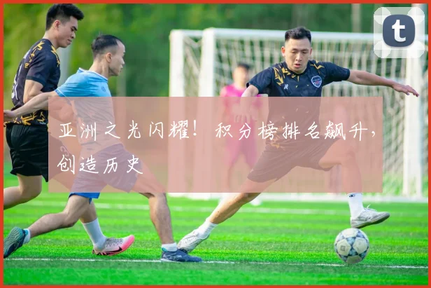 亚洲之光闪耀!积分榜排名飙升,创造历史